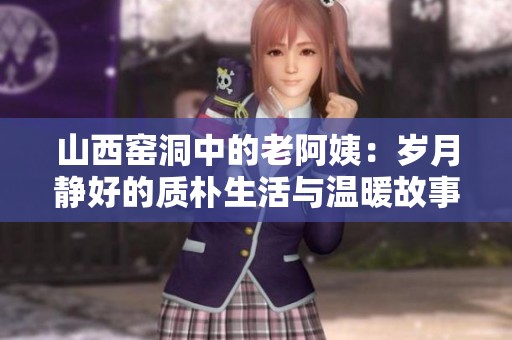 山西窯洞中的老阿姨：歲月靜好的質(zhì)樸生活與溫暖故事