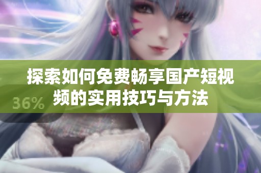 探索如何免費(fèi)暢享國產(chǎn)短視頻的實(shí)用技巧與方法