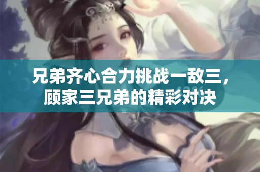 兄弟齊心合力挑戰(zhàn)一敵三，顧家三兄弟的精彩對(duì)決