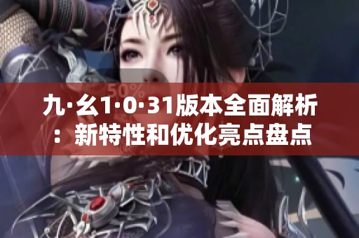 九·幺1·0·31版本全面解析：新特性和優(yōu)化亮點盤點