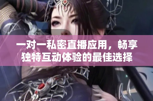 一對一私密直播應(yīng)用，暢享獨特互動體驗的最佳選擇