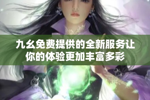 九幺免費(fèi)提供的全新服務(wù)讓你的體驗(yàn)更加豐富多彩