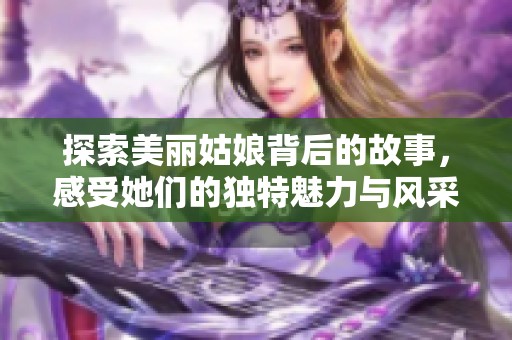 探索美麗姑娘背后的故事，感受她們的獨特魅力與風(fēng)采