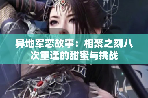 異地軍戀故事：相聚之刻八次重逢的甜蜜與挑戰(zhàn)