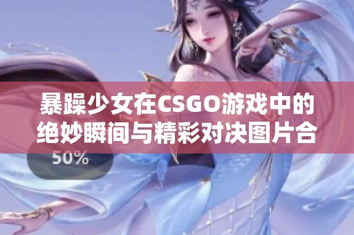 暴躁少女在CSGO游戲中的絕妙瞬間與精彩對(duì)決圖片合集