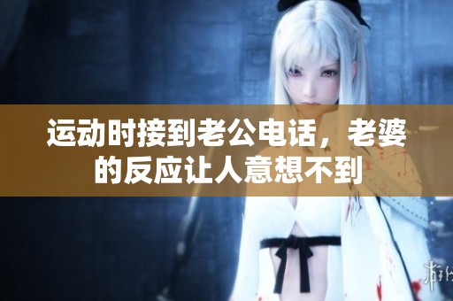 運動時接到老公電話，老婆的反應(yīng)讓人意想不到