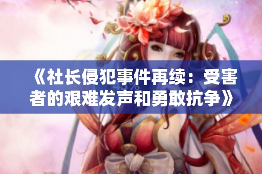 《社長(zhǎng)侵犯事件再續(xù)：受害者的艱難發(fā)聲和勇敢抗?fàn)帯? title=
