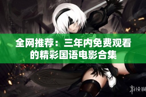 全網(wǎng)推薦：三年內(nèi)免費觀看的精彩國語電影合集