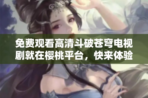 免費(fèi)觀看高清斗破蒼穹電視劇就在櫻桃平臺(tái)，快來體驗(yàn)吧
