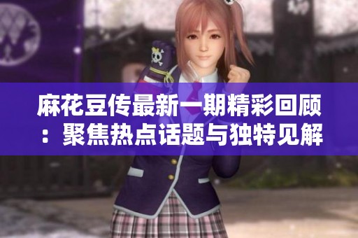 麻花豆傳最新一期精彩回顧：聚焦熱點(diǎn)話題與獨(dú)特見解