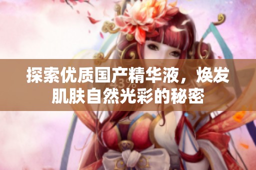 探索優(yōu)質(zhì)國產(chǎn)精華液，煥發(fā)肌膚自然光彩的秘密