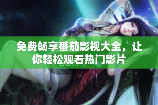 免費暢享番茄影視大全，讓你輕松觀看熱門影片