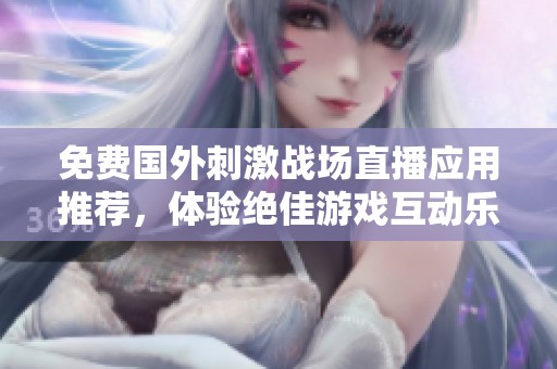 免費(fèi)國外刺激戰(zhàn)場直播應(yīng)用推薦，體驗(yàn)絕佳游戲互動(dòng)樂趣