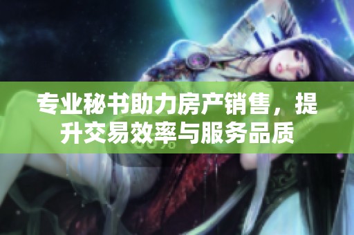 專業(yè)秘書助力房產(chǎn)銷售，提升交易效率與服務(wù)品質(zhì)
