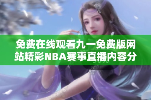 免費(fèi)在線觀看九一免費(fèi)版網(wǎng)站精彩NBA賽事直播內(nèi)容分享