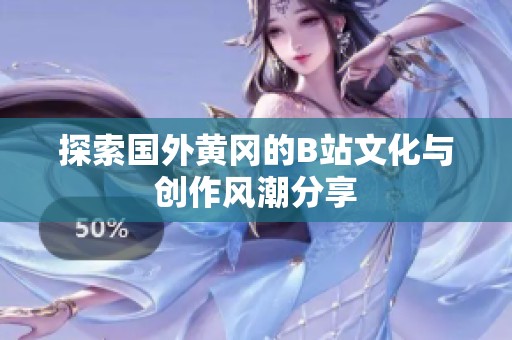 探索國外黃岡的B站文化與創(chuàng)作風(fēng)潮分享