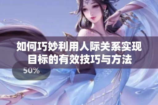 如何巧妙利用人際關(guān)系實(shí)現(xiàn)目標(biāo)的有效技巧與方法
