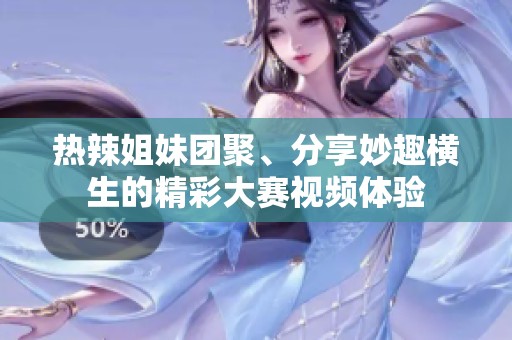熱辣姐妹團(tuán)聚、分享妙趣橫生的精彩大賽視頻體驗(yàn)