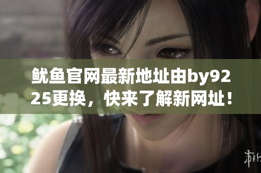 魷魚官網(wǎng)最新地址由by9225更換，快來了解新網(wǎng)址！