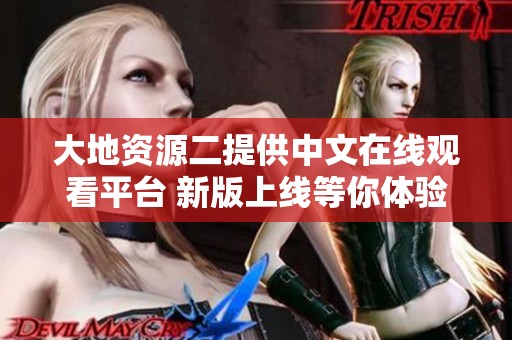 大地資源二提供中文在線觀看平臺 新版上線等你體驗