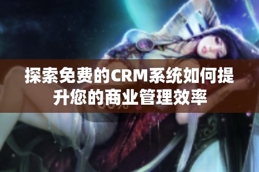 探索免費的CRM系統(tǒng)如何提升您的商業(yè)管理效率