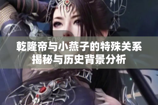 乾隆帝與小燕子的特殊關(guān)系揭秘與歷史背景分析