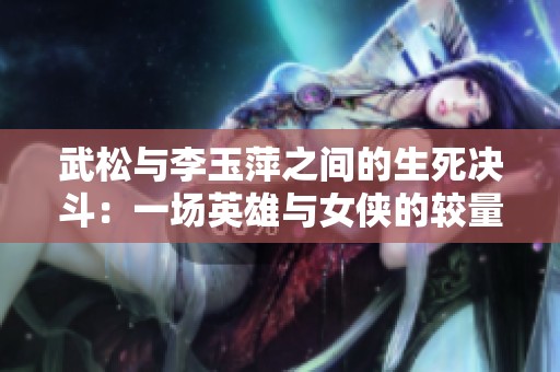 武松與李玉萍之間的生死決斗：一場(chǎng)英雄與女俠的較量