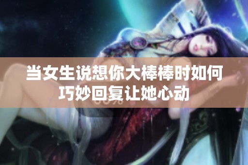 當女生說想你大棒棒時如何巧妙回復讓她心動