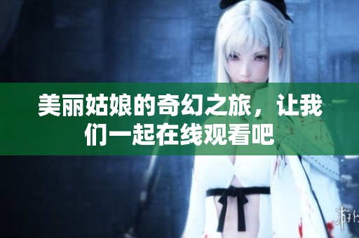 美麗姑娘的奇幻之旅，讓我們一起在線觀看吧