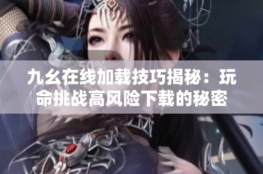 九幺在線加載技巧揭秘：玩命挑戰(zhàn)高風(fēng)險下載的秘密