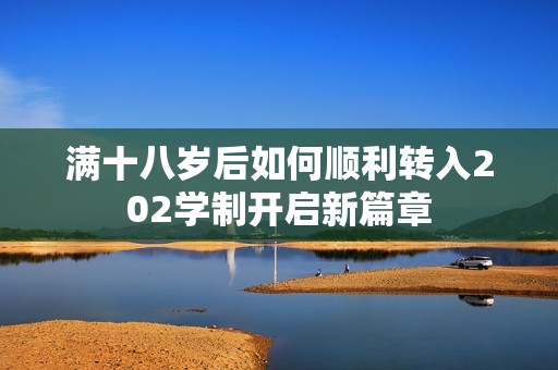 滿十八歲后如何順利轉(zhuǎn)入202學(xué)制開(kāi)啟新篇章