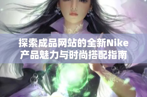 探索成品網(wǎng)站的全新Nike產(chǎn)品魅力與時(shí)尚搭配指南