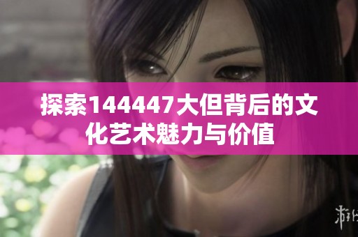 探索144447大但背后的文化藝術(shù)魅力與價(jià)值