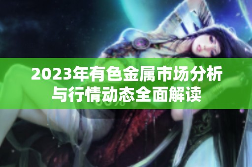 2023年有色金屬市場(chǎng)分析與行情動(dòng)態(tài)全面解讀