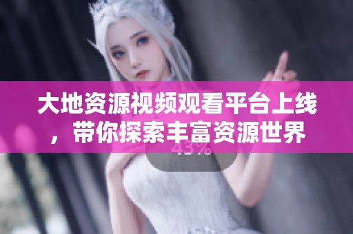 大地資源視頻觀看平臺上線，帶你探索豐富資源世界