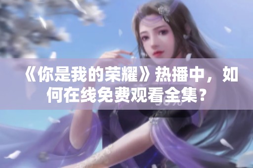 《你是我的榮耀》熱播中，如何在線免費觀看全集？