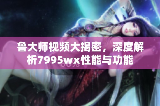 魯大師視頻大揭密，深度解析7995wx性能與功能