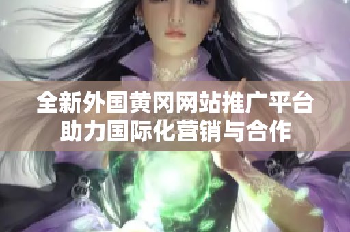 全新外國黃岡網(wǎng)站推廣平臺助力國際化營銷與合作