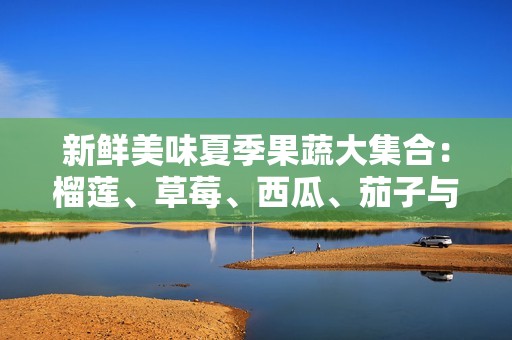 新鮮美味夏季果蔬大集合：榴蓮、草莓、西瓜、茄子與黃瓜的絕妙搭配