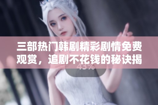 三部熱門韓劇精彩劇情免費觀賞，追劇不花錢的秘訣揭秘