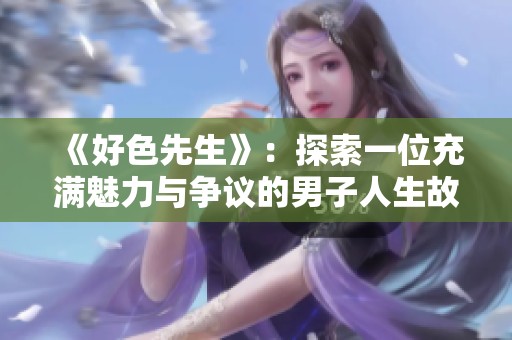 《好色先生》：探索一位充滿魅力與爭(zhēng)議的男子人生故事