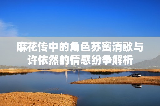 麻花傳中的角色蘇蜜清歌與許依然的情感紛爭解析