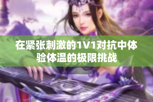 在緊張刺激的1V1對(duì)抗中體驗(yàn)體溫的極限挑戰(zhàn)
