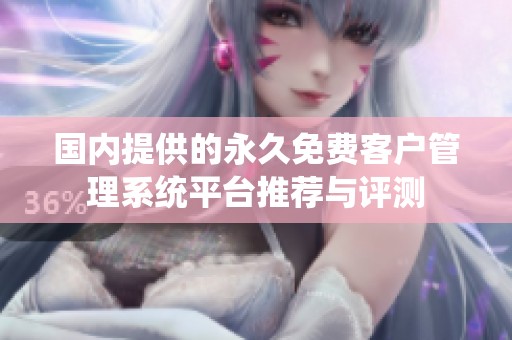國(guó)內(nèi)提供的永久免費(fèi)客戶管理系統(tǒng)平臺(tái)推薦與評(píng)測(cè) 國(guó)內(nèi)提供的永久免費(fèi)客戶管理系統(tǒng)平臺(tái)推薦與評(píng)測(cè)