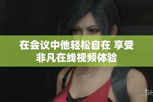 在會(huì)議中他輕松自在 享受非凡在線視頻體驗(yàn)