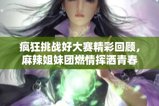 瘋狂挑戰(zhàn)好大賽精彩回顧，麻辣姐妹團(tuán)燃情揮灑青春