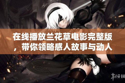 在線播放蘭花草電影完整版，帶你領(lǐng)略感人故事與動(dòng)人畫(huà)面