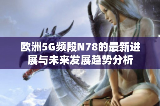 歐洲5G頻段N78的最新進(jìn)展與未來(lái)發(fā)展趨勢(shì)分析