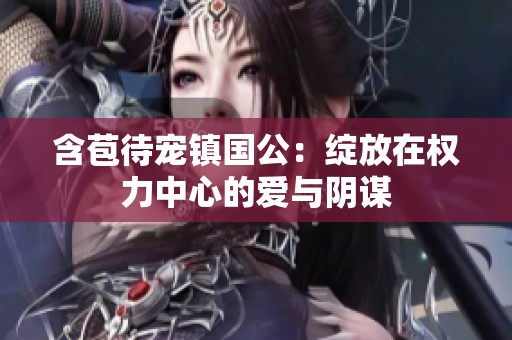 含苞待寵鎮(zhèn)國公：綻放在權(quán)力中心的愛與陰謀