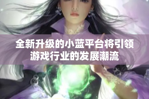 全新升級的小藍(lán)平臺將引領(lǐng)游戲行業(yè)的發(fā)展潮流